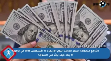 «تراجع ملحوظ» سعر الدولار اليوم الأربعاء 13 أغسطس 2025 في قائمة 17 بنك كيف يؤثر على السوق؟